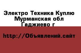 Электро-Техника Куплю. Мурманская обл.,Гаджиево г.